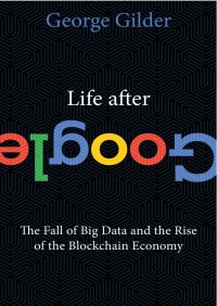 LIFE AFTER GOOGLE THE FALL OF BIG DATA AND THE RISE OF THE BLOCKCHAIN ECONOMY